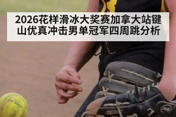 2026花样滑冰大奖赛加拿大站键山优真冲击男单冠军四周跳分析