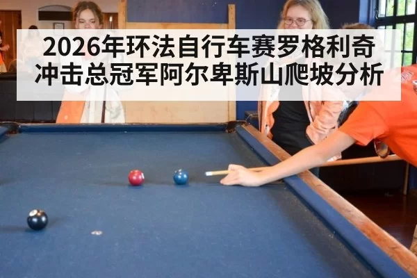 2026年环法自行车赛罗格利奇冲击总冠军阿尔卑斯山爬坡分析