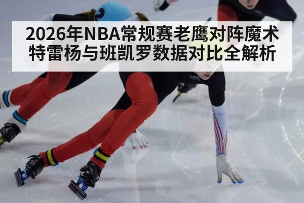 2026年NBA常规赛老鹰对阵魔术特雷杨与班凯罗数据对比全解析